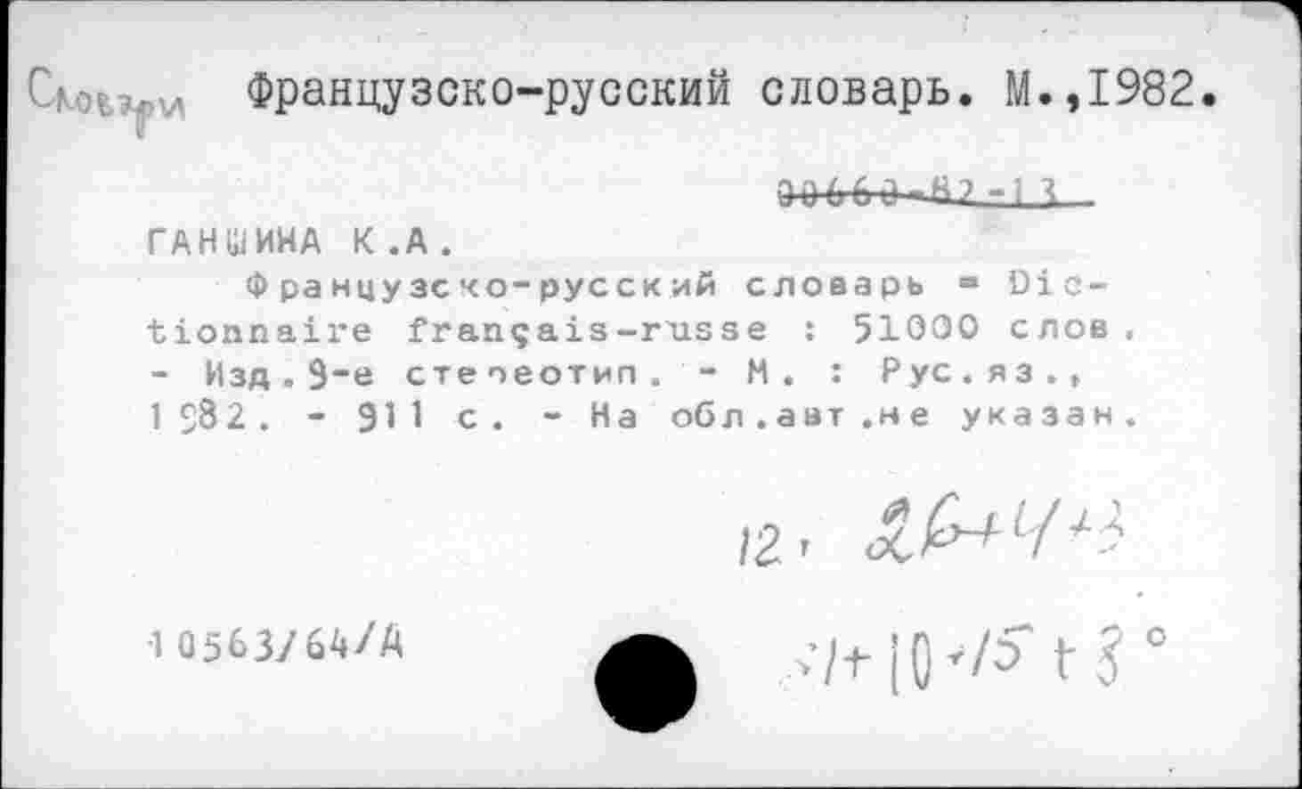 ﻿Французско-русский словарь. М. ,1982.
Д 0 6~6 о - И ? - i X ГАНШИНА К.А.
Французско-русский словарь ж Dictionnaire français-russe : 51000 слов. - Изд. 9~е стереотип . - М . : Рус.яз., 1 S82. - 911 с. - На об л.авт.не указан.
1 Û563/6VA